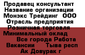 Продавец-консультант › Название организации ­ Монэкс Трейдинг, ООО › Отрасль предприятия ­ Розничная торговля › Минимальный оклад ­ 26 200 - Все города Работа » Вакансии   . Тыва респ.,Ак-Довурак г.